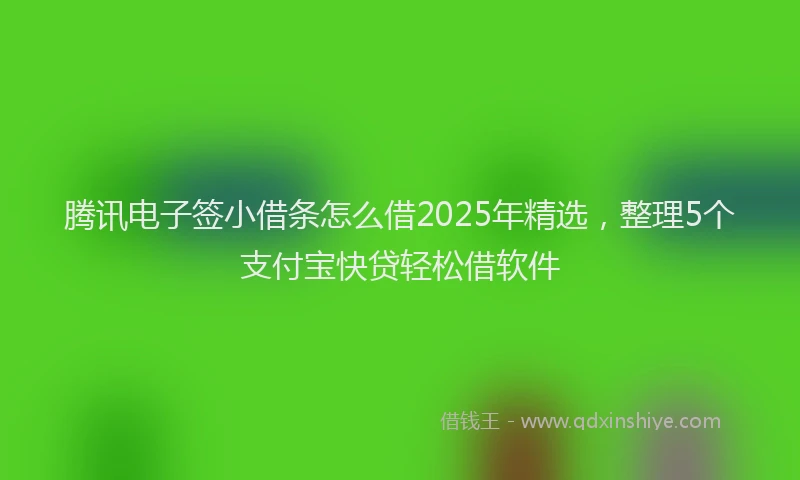 腾讯电子签小借条怎么借2025年精选，整理5个支付宝快贷轻松借软件