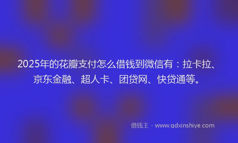 2025年的花瓣支付怎么借钱到微信有：拉卡拉、京东金融、超人卡、团贷网、快贷通等。