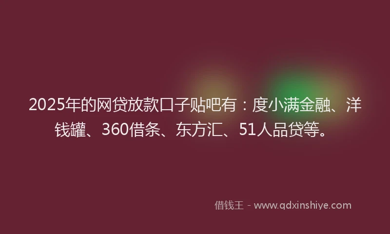 2025年的网贷放款口子贴吧有：度小满金融、洋钱罐、360借条、东方汇、51人品贷等。