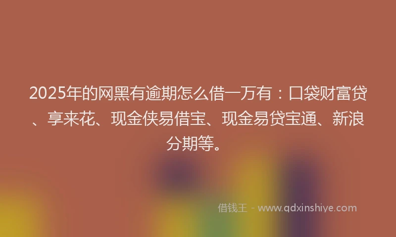 2025年的网黑有逾期怎么借一万有：口袋财富贷、享来花、现金侠易借宝、现金易贷宝通、新浪分期等。