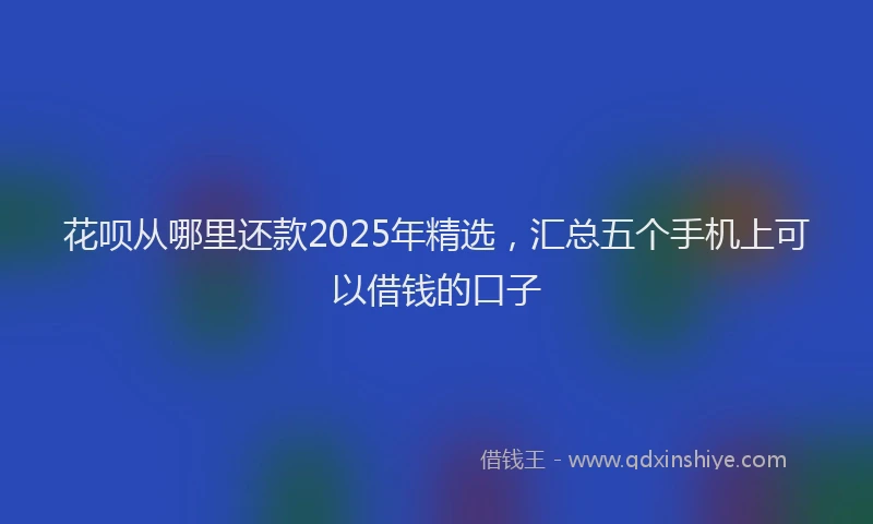 花呗从哪里还款2025年精选，汇总五个手机上可以借钱的口子