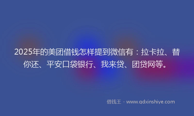 2025年的美团借钱怎样提到微信有：拉卡拉、替你还、平安口袋银行、我来贷、团贷网等。