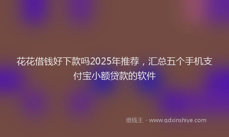 花花借钱好下款吗2025年推荐，汇总五个手机支付宝小额贷款的软件
