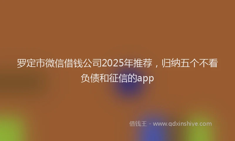 罗定市微信借钱公司2025年推荐，归纳五个不看负债和征信的app