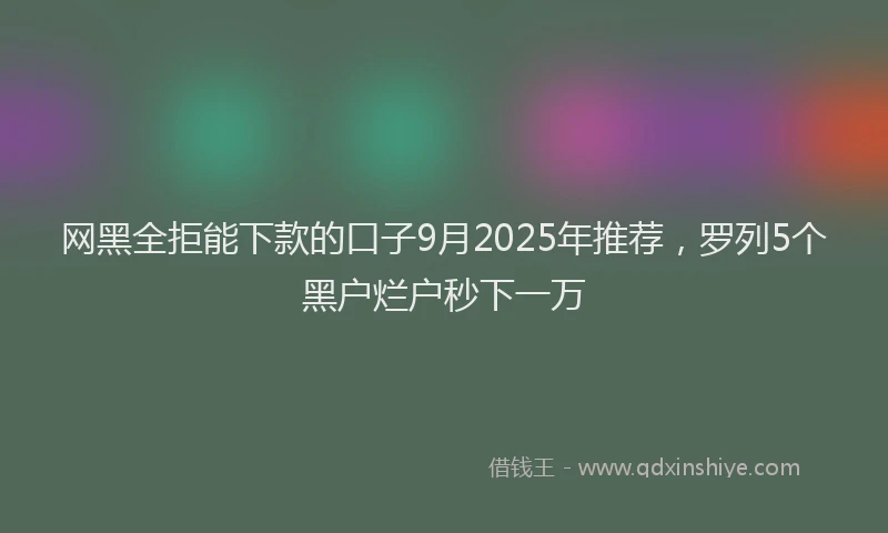 网黑全拒能下款的口子9月2025年推荐，罗列5个黑户烂户秒下一万