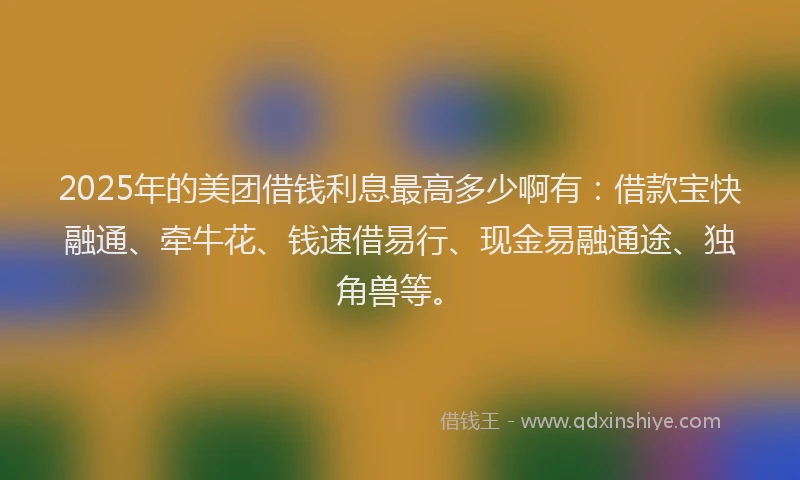 2025年的美团借钱利息最高多少啊有：借款宝快融通、牵牛花、钱速借易行、现金易融通途、独角兽等。