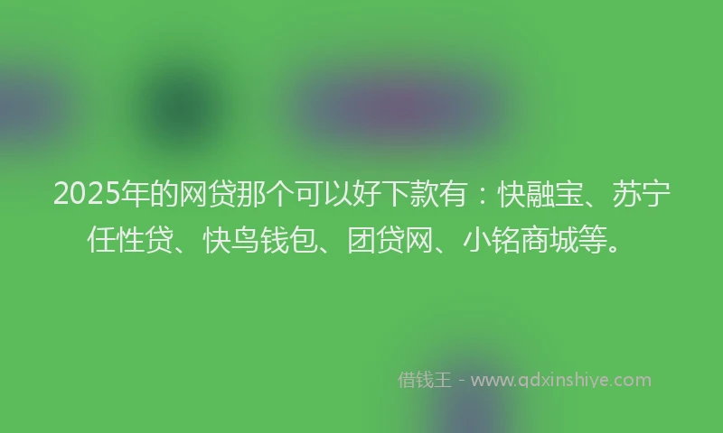 2025年的网贷那个可以好下款有：快融宝、苏宁任性贷、快鸟钱包、团贷网、小铭商城等。