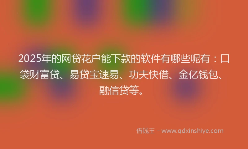 2025年的网贷花户能下款的软件有哪些呢有：口袋财富贷、易贷宝速易、功夫快借、金亿钱包、融信贷等。