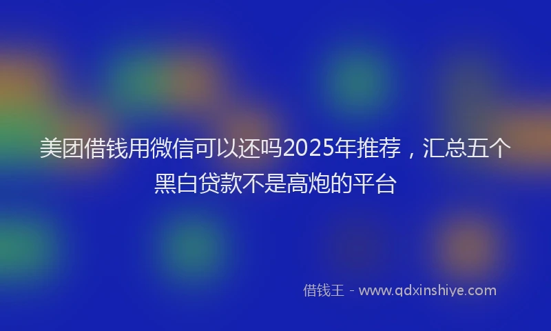 美团借钱用微信可以还吗2025年推荐，汇总五个黑白贷款不是高炮的平台