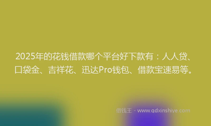 2025年的花钱借款哪个平台好下款有：人人贷、口袋金、吉祥花、迅达Pro钱包、借款宝速易等。