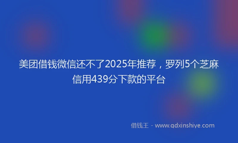 美团借钱微信还不了2025年推荐，罗列5个芝麻信用439分下款的平台