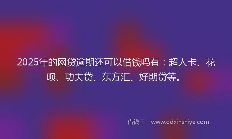 2025年的网贷逾期还可以借钱吗有：超人卡、花呗、功夫贷、东方汇、好期贷等。