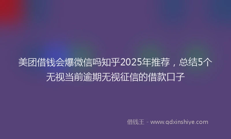 美团借钱会爆微信吗知乎2025年推荐，总结5个无视当前逾期无视征信的借款口子
