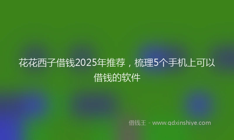 花花西子借钱2025年推荐，梳理5个手机上可以借钱的软件