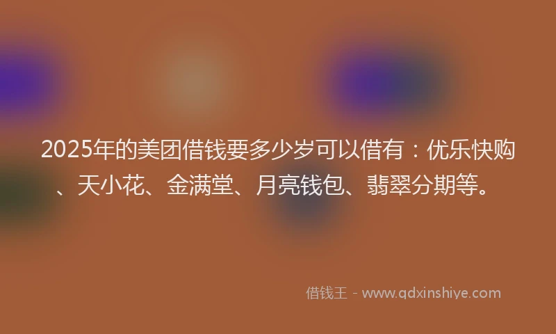 2025年的美团借钱要多少岁可以借有：优乐快购、天小花、金满堂、月亮钱包、翡翠分期等。