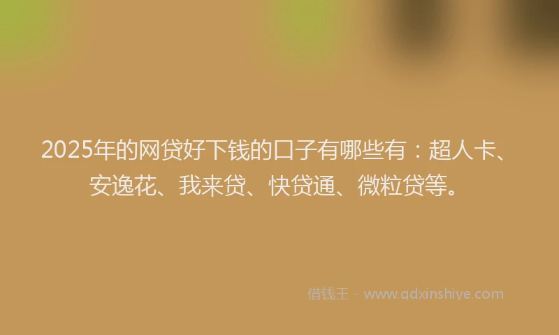 2025年的网贷好下钱的口子有哪些有：超人卡、安逸花、我来贷、快贷通、微粒贷等。