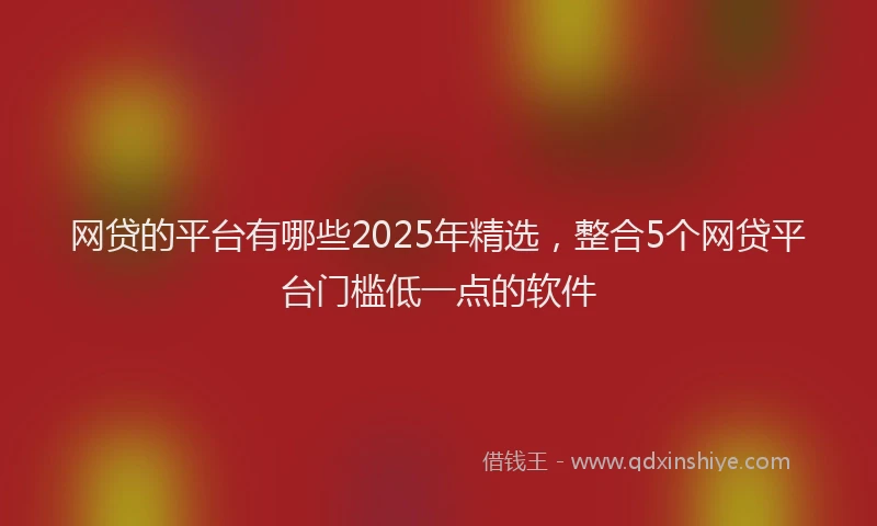 网贷的平台有哪些2025年精选，整合5个网贷平台门槛低一点的软件