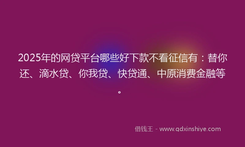 2025年的网贷平台哪些好下款不看征信有：替你还、滴水贷、你我贷、快贷通、中原消费金融等。