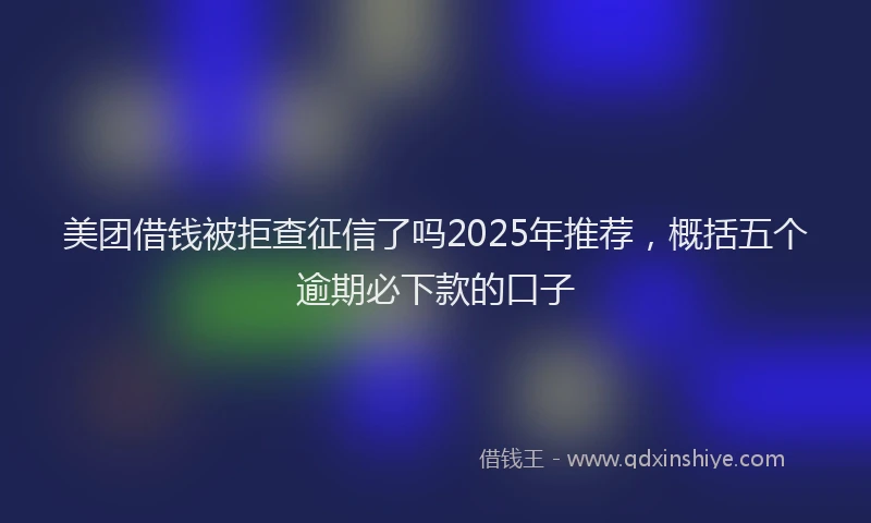 美团借钱被拒查征信了吗2025年推荐，概括五个逾期必下款的口子