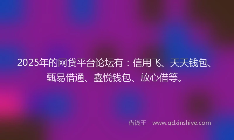 2025年的网贷平台论坛有：信用飞、天天钱包、甄易借通、鑫悦钱包、放心借等。
