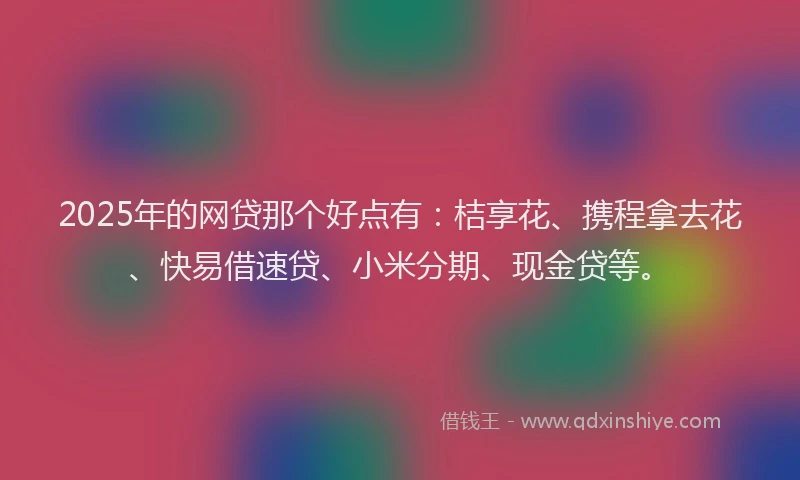 2025年的网贷那个好点有：桔享花、携程拿去花、快易借速贷、小米分期、现金贷等。