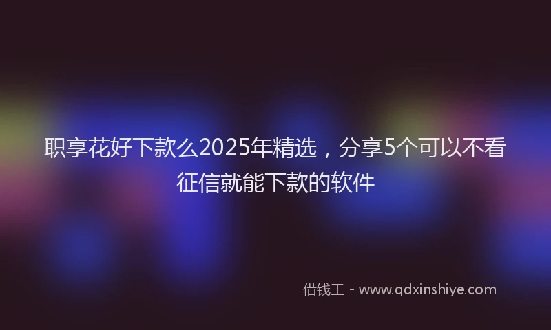 职享花好下款么2025年精选，分享5个可以不看征信就能下款的软件