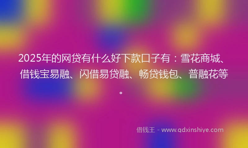 2025年的网贷有什么好下款口子有：雪花商城、借钱宝易融、闪借易贷融、畅贷钱包、普融花等。