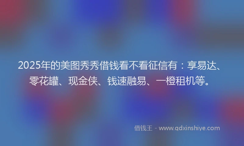 2025年的美图秀秀借钱看不看征信有：享易达、零花罐、现金侠、钱速融易、一橙租机等。