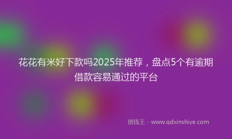 花花有米好下款吗2025年推荐，盘点5个有逾期借款容易通过的平台