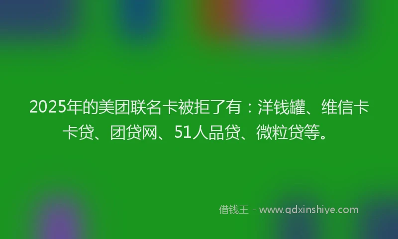 2025年的美团联名卡被拒了有：洋钱罐、维信卡卡贷、团贷网、51人品贷、微粒贷等。