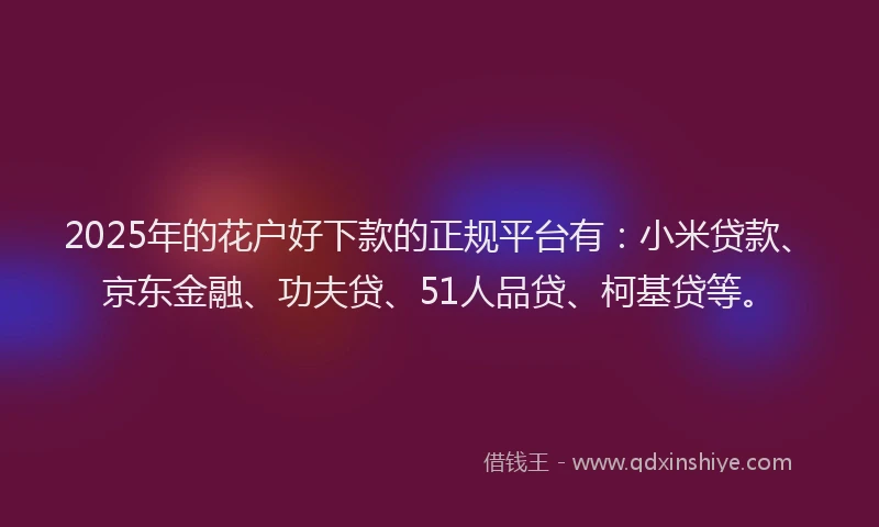 2025年的花户好下款的正规平台有：小米贷款、京东金融、功夫贷、51人品贷、柯基贷等。