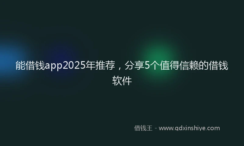 能借钱app2025年推荐，分享5个值得信赖的借钱软件