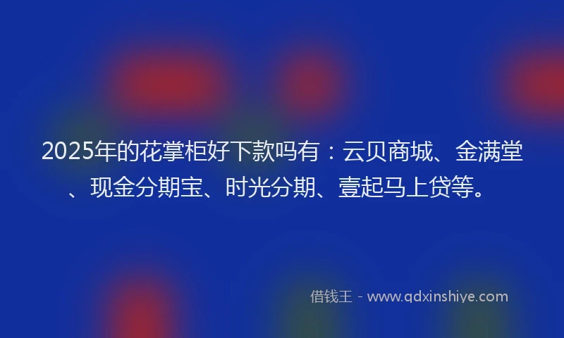 2025年的花掌柜好下款吗有：云贝商城、金满堂、现金分期宝、时光分期、壹起马上贷等。