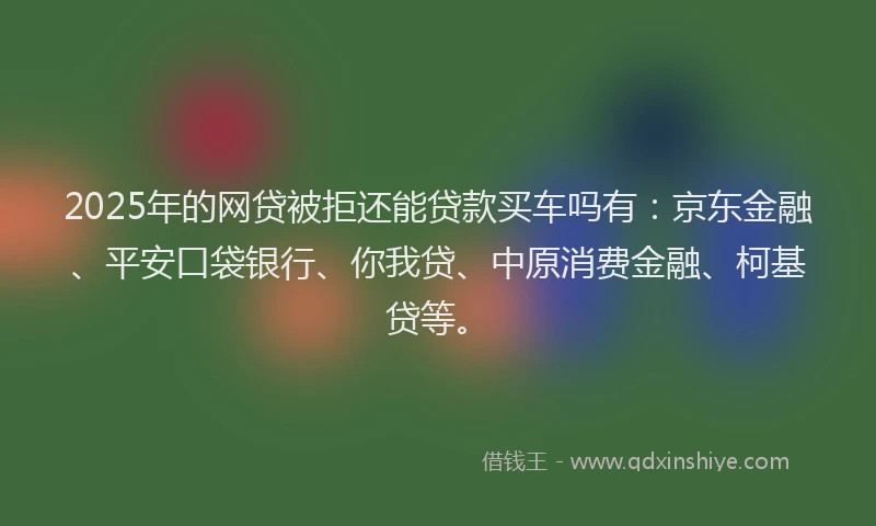 2025年的网贷被拒还能贷款买车吗有：京东金融、平安口袋银行、你我贷、中原消费金融、柯基贷等。
