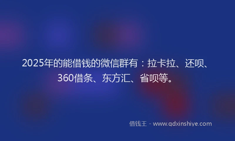 2025年的能借钱的微信群有：拉卡拉、还呗、360借条、东方汇、省呗等。