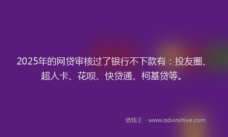 2025年的网贷审核过了银行不下款有：投友圈、超人卡、花呗、快贷通、柯基贷等。