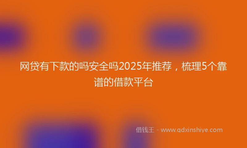 网贷有下款的吗安全吗2025年推荐，梳理5个靠谱的借款平台