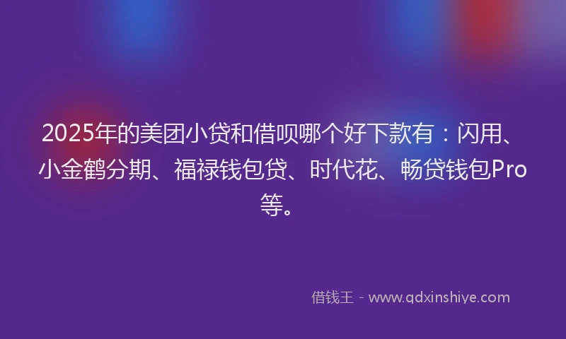 2025年的美团小贷和借呗哪个好下款有：闪用、小金鹤分期、福禄钱包贷、时代花、畅贷钱包Pro等。