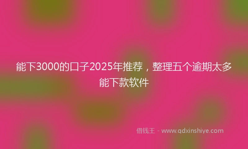 能下3000的口子2025年推荐，整理五个逾期太多能下款软件