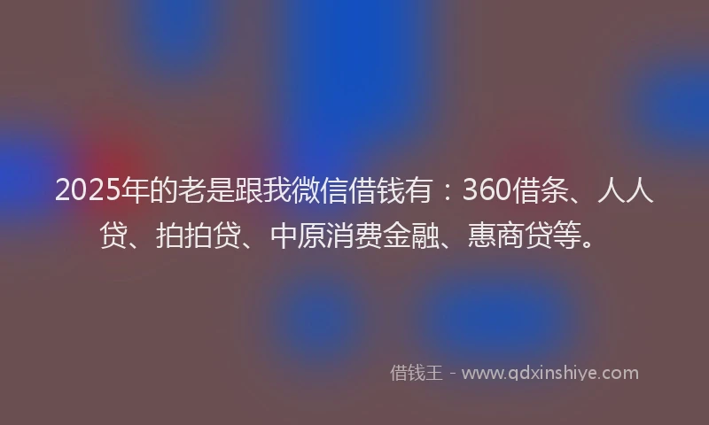 2025年的老是跟我微信借钱有：360借条、人人贷、拍拍贷、中原消费金融、惠商贷等。