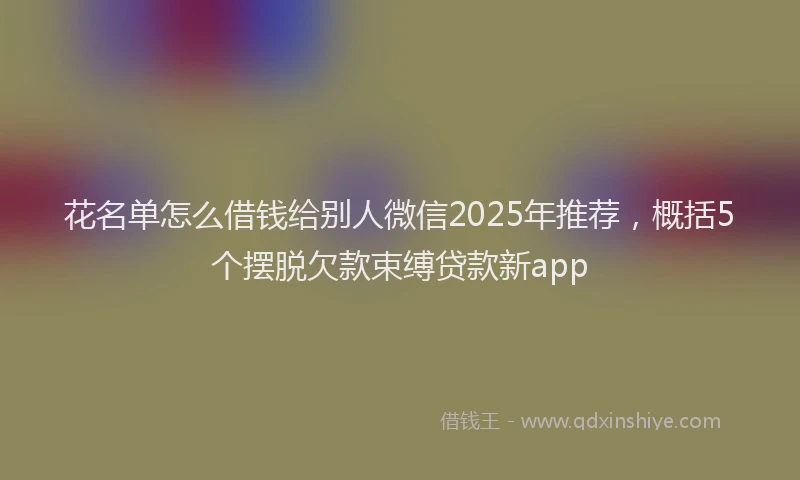 花名单怎么借钱给别人微信2025年推荐，概括5个摆脱欠款束缚贷款新app