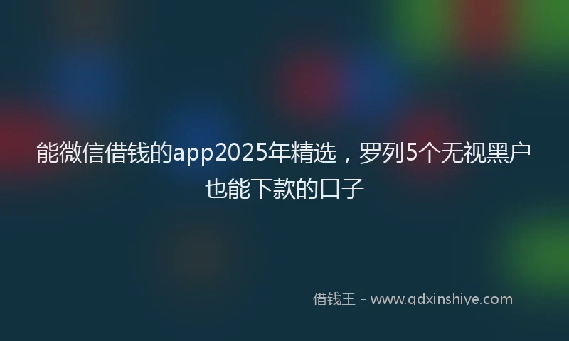 能微信借钱的app2025年精选，罗列5个无视黑户也能下款的口子