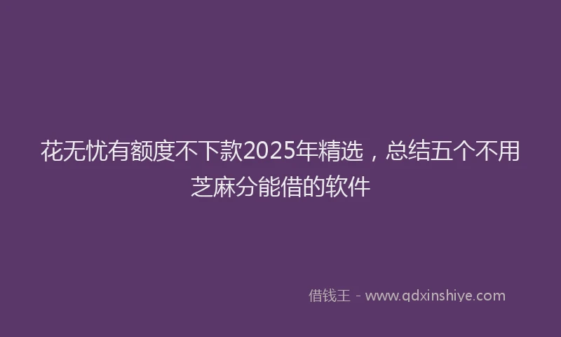 花无忧有额度不下款2025年精选，总结五个不用芝麻分能借的软件