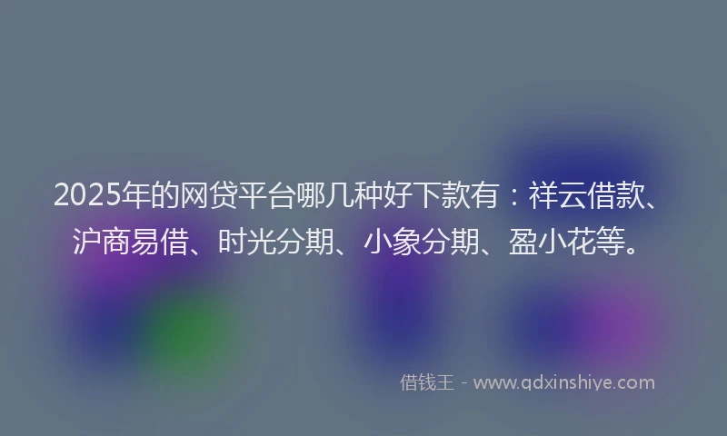 2025年的网贷平台哪几种好下款有：祥云借款、沪商易借、时光分期、小象分期、盈小花等。