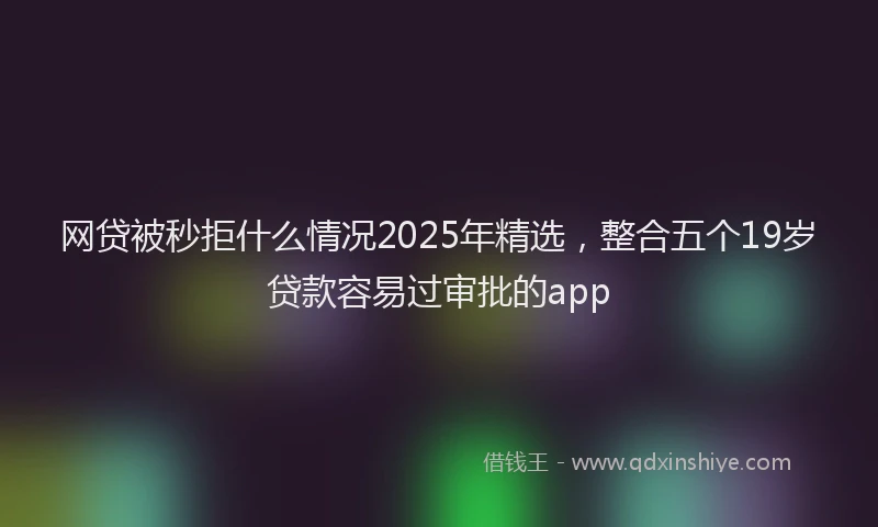网贷被秒拒什么情况2025年精选，整合五个19岁贷款容易过审批的app