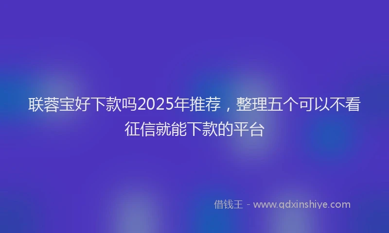 联蓉宝好下款吗2025年推荐，整理五个可以不看征信就能下款的平台