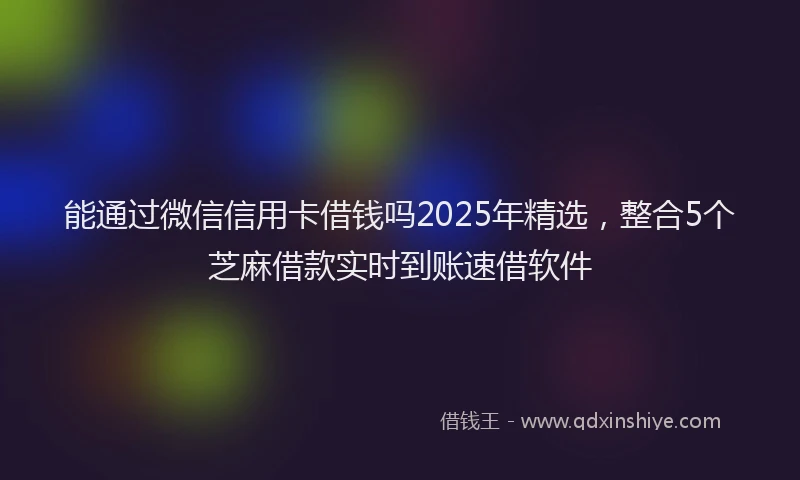能通过微信信用卡借钱吗2025年精选，整合5个芝麻借款实时到账速借软件