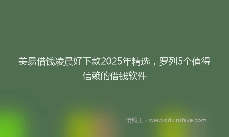 美易借钱凌晨好下款2025年精选，罗列5个值得信赖的借钱软件