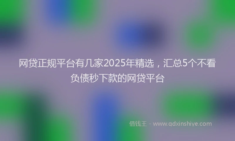 网贷正规平台有几家2025年精选，汇总5个不看负债秒下款的网贷平台