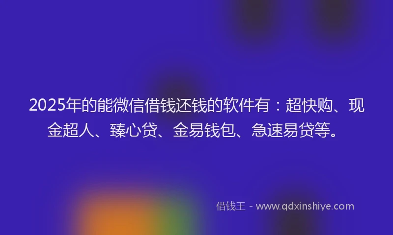 2025年的能微信借钱还钱的软件有：超快购、现金超人、臻心贷、金易钱包、急速易贷等。